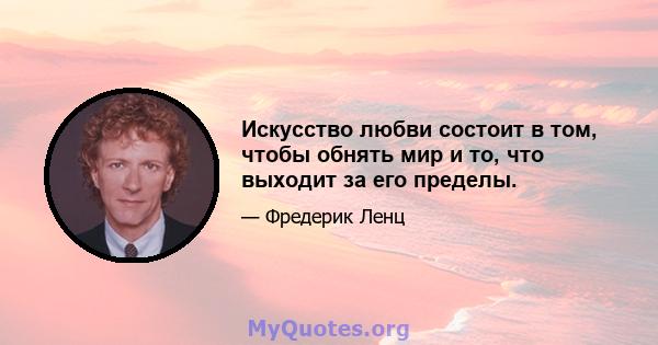 Искусство любви состоит в том, чтобы обнять мир и то, что выходит за его пределы.