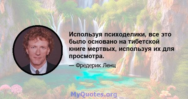 Используя психоделики, все это было основано на тибетской книге мертвых, используя их для просмотра.