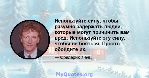 Используйте силу, чтобы разумно задержать людей, которые могут причинить вам вред. Используйте эту силу, чтобы не бояться. Просто обойдите их.