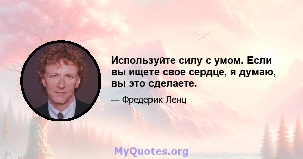 Используйте силу с умом. Если вы ищете свое сердце, я думаю, вы это сделаете.