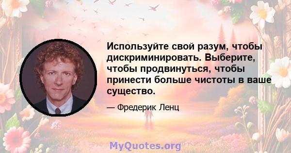 Используйте свой разум, чтобы дискриминировать. Выберите, чтобы продвинуться, чтобы принести больше чистоты в ваше существо.