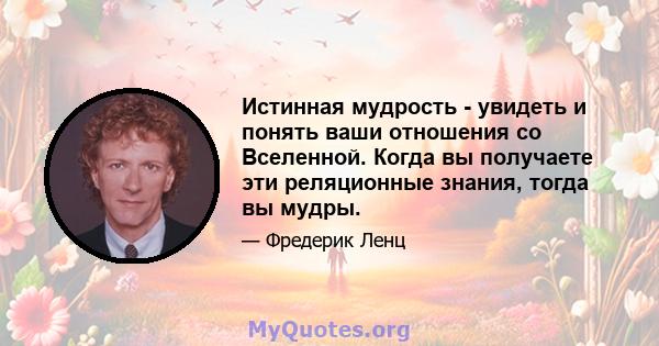 Истинная мудрость - увидеть и понять ваши отношения со Вселенной. Когда вы получаете эти реляционные знания, тогда вы мудры.