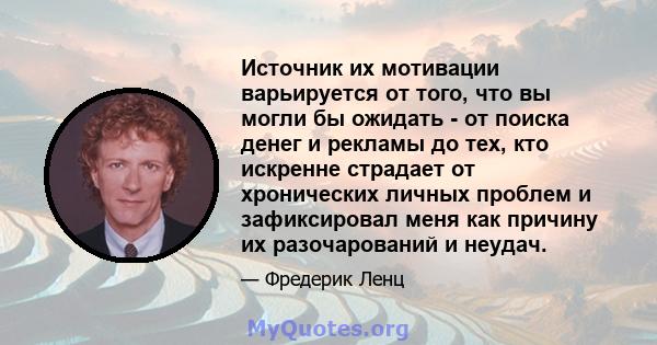 Источник их мотивации варьируется от того, что вы могли бы ожидать - от поиска денег и рекламы до тех, кто искренне страдает от хронических личных проблем и зафиксировал меня как причину их разочарований и неудач.