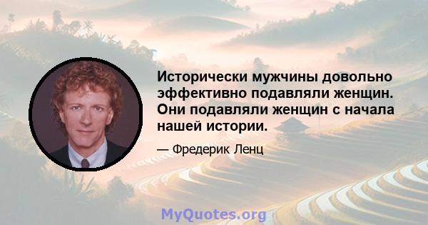 Исторически мужчины довольно эффективно подавляли женщин. Они подавляли женщин с начала нашей истории.