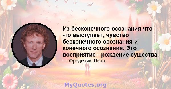 Из бесконечного осознания что -то выступает, чувство бесконечного осознания и конечного осознания. Это восприятие - рождение существа.