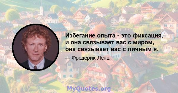 Избегание опыта - это фиксация, и она связывает вас с миром, она связывает вас с личным я.