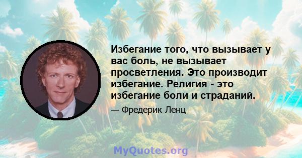 Избегание того, что вызывает у вас боль, не вызывает просветления. Это производит избегание. Религия - это избегание боли и страданий.