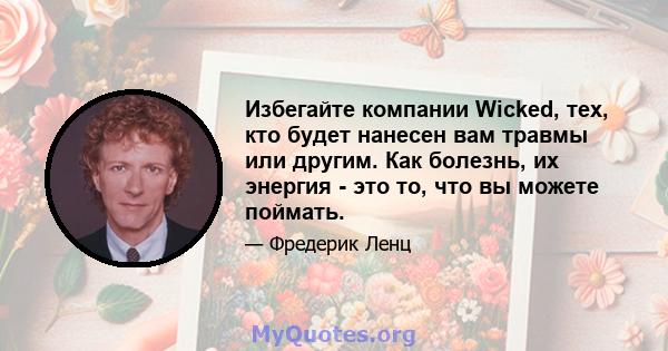 Избегайте компании Wicked, тех, кто будет нанесен вам травмы или другим. Как болезнь, их энергия - это то, что вы можете поймать.