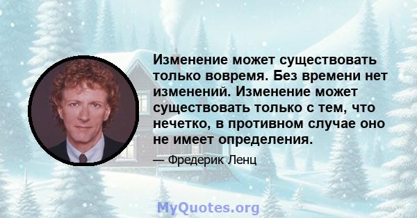 Изменение может существовать только вовремя. Без времени нет изменений. Изменение может существовать только с тем, что нечетко, в противном случае оно не имеет определения.