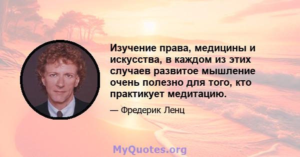 Изучение права, медицины и искусства, в каждом из этих случаев развитое мышление очень полезно для того, кто практикует медитацию.