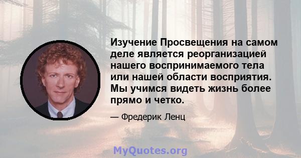 Изучение Просвещения на самом деле является реорганизацией нашего воспринимаемого тела или нашей области восприятия. Мы учимся видеть жизнь более прямо и четко.