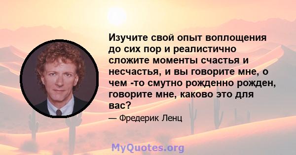 Изучите свой опыт воплощения до сих пор и реалистично сложите моменты счастья и несчастья, и вы говорите мне, о чем -то смутно рожденно рожден, говорите мне, каково это для вас?