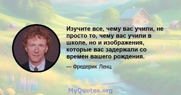 Изучите все, чему вас учили, не просто то, чему вас учили в школе, но и изображения, которые вас задержали со времен вашего рождения.