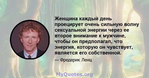 Женщина каждый день проецирует очень сильную волну сексуальной энергии через ее второе внимание к мужчине, чтобы он предполагал, что энергия, которую он чувствует, является его собственной.