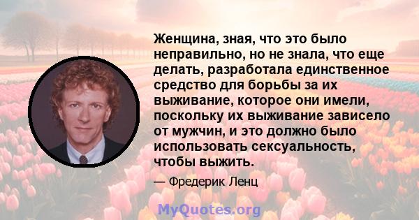 Женщина, зная, что это было неправильно, но не знала, что еще делать, разработала единственное средство для борьбы за их выживание, которое они имели, поскольку их выживание зависело от мужчин, и это должно было