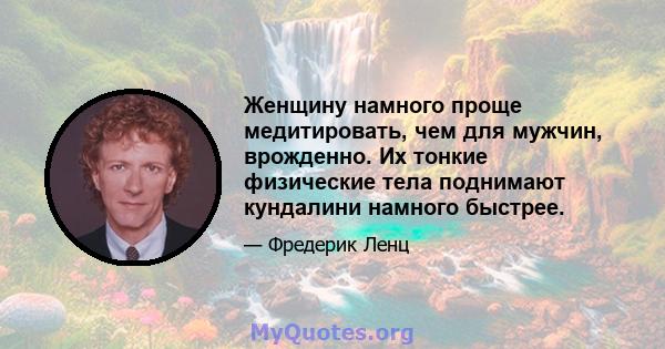 Женщину намного проще медитировать, чем для мужчин, врожденно. Их тонкие физические тела поднимают кундалини намного быстрее.