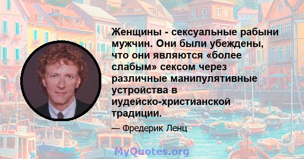 Женщины - сексуальные рабыни мужчин. Они были убеждены, что они являются «более слабым» сексом через различные манипулятивные устройства в иудейско-христианской традиции.