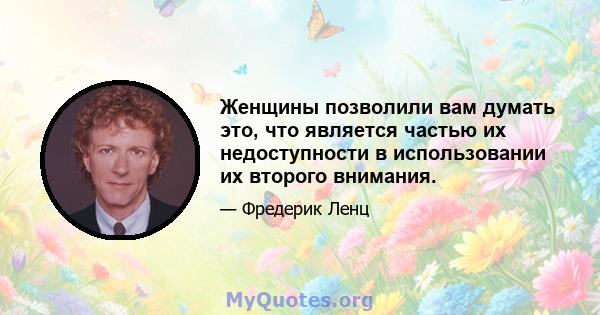 Женщины позволили вам думать это, что является частью их недоступности в использовании их второго внимания.