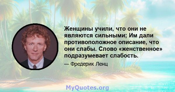 Женщины учили, что они не являются сильными; Им дали противоположное описание, что они слабы. Слово «женственное» подразумевает слабость.