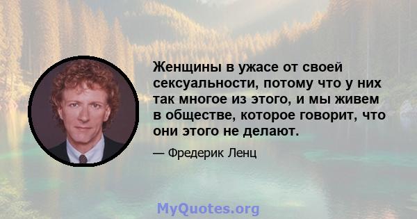 Женщины в ужасе от своей сексуальности, потому что у них так многое из этого, и мы живем в обществе, которое говорит, что они этого не делают.