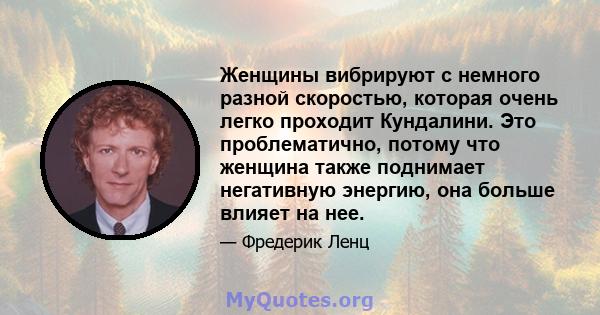 Женщины вибрируют с немного разной скоростью, которая очень легко проходит Кундалини. Это проблематично, потому что женщина также поднимает негативную энергию, она больше влияет на нее.