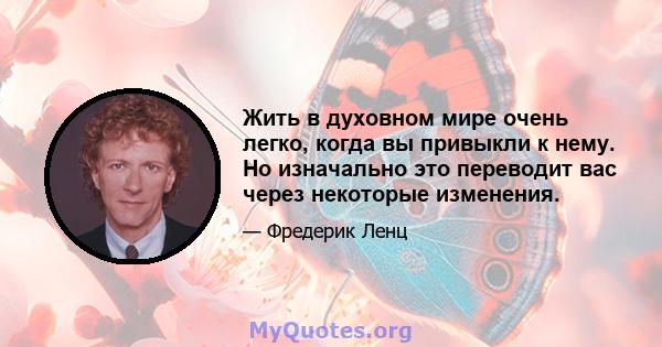 Жить в духовном мире очень легко, когда вы привыкли к нему. Но изначально это переводит вас через некоторые изменения.