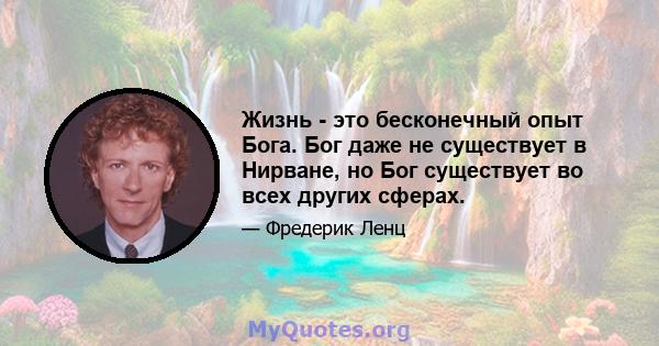 Жизнь - это бесконечный опыт Бога. Бог даже не существует в Нирване, но Бог существует во всех других сферах.