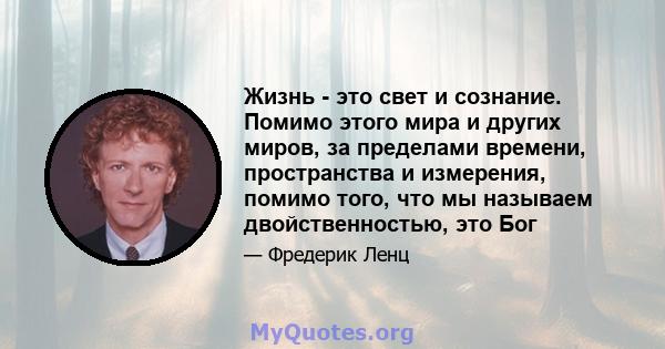 Жизнь - это свет и сознание. Помимо этого мира и других миров, за пределами времени, пространства и измерения, помимо того, что мы называем двойственностью, это Бог