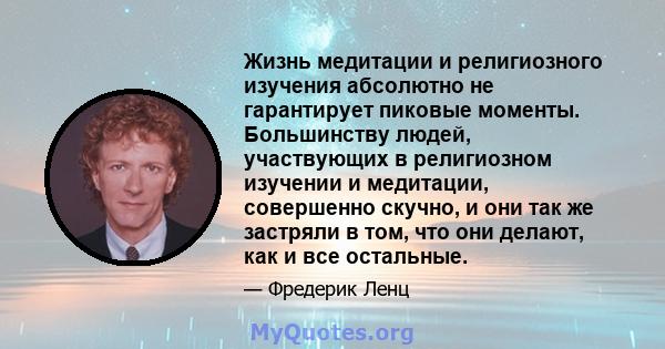 Жизнь медитации и религиозного изучения абсолютно не гарантирует пиковые моменты. Большинству людей, участвующих в религиозном изучении и медитации, совершенно скучно, и они так же застряли в том, что они делают, как и