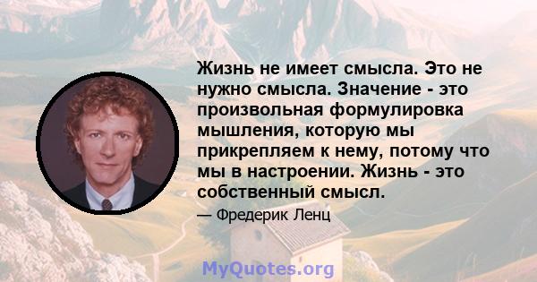 Жизнь не имеет смысла. Это не нужно смысла. Значение - это произвольная формулировка мышления, которую мы прикрепляем к нему, потому что мы в настроении. Жизнь - это собственный смысл.