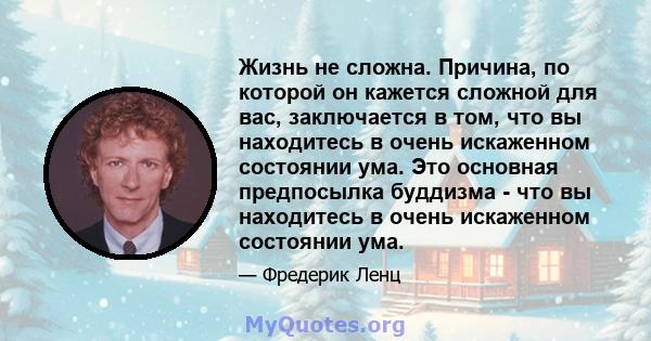 Жизнь не сложна. Причина, по которой он кажется сложной для вас, заключается в том, что вы находитесь в очень искаженном состоянии ума. Это основная предпосылка буддизма - что вы находитесь в очень искаженном состоянии