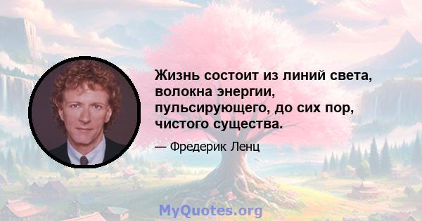 Жизнь состоит из линий света, волокна энергии, пульсирующего, до сих пор, чистого существа.