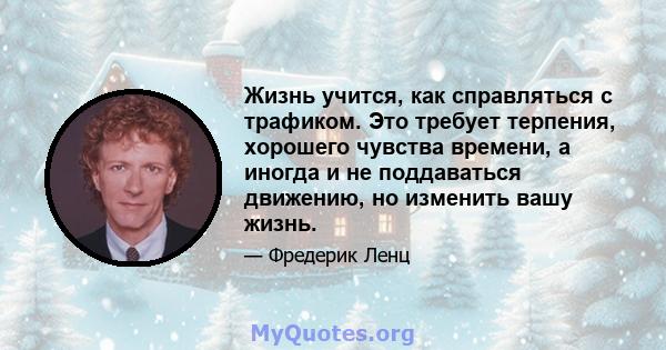 Жизнь учится, как справляться с трафиком. Это требует терпения, хорошего чувства времени, а иногда и не поддаваться движению, но изменить вашу жизнь.