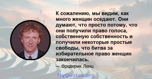 К сожалению, мы видим, как много женщин оседают. Они думают, что просто потому, что они получили право голоса, собственную собственность и получили некоторые простые свободы, что битва за избирательное право женщин