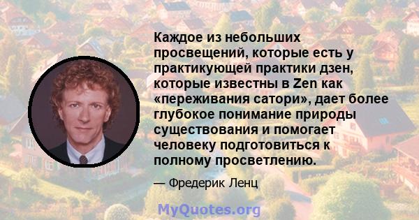 Каждое из небольших просвещений, которые есть у практикующей практики дзен, которые известны в Zen как «переживания сатори», дает более глубокое понимание природы существования и помогает человеку подготовиться к