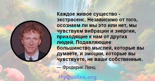 Каждое живое существо - экстрасенс. Независимо от того, осознаем ли мы это или нет, мы чувствуем вибрации и энергии, приходящие к нам от других людей. Подавляющее большинство мыслей, которые вы думаете, и эмоции,