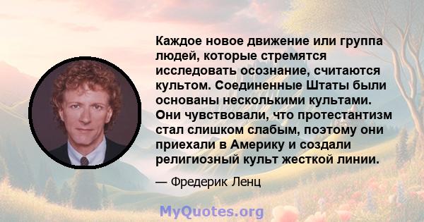 Каждое новое движение или группа людей, которые стремятся исследовать осознание, считаются культом. Соединенные Штаты были основаны несколькими культами. Они чувствовали, что протестантизм стал слишком слабым, поэтому