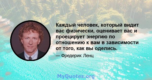 Каждый человек, который видит вас физически, оценивает вас и проецирует энергию по отношению к вам в зависимости от того, как вы оделись.