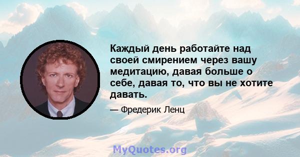 Каждый день работайте над своей смирением через вашу медитацию, давая больше о себе, давая то, что вы не хотите давать.