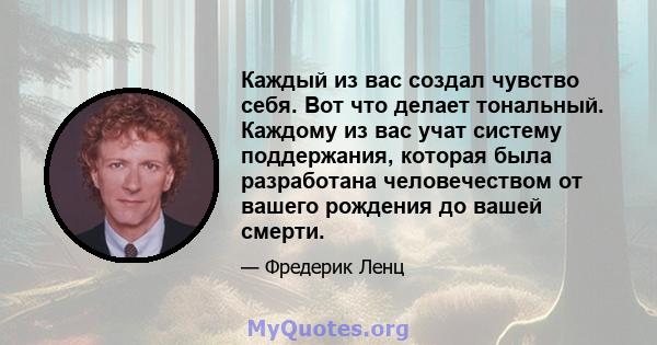 Каждый из вас создал чувство себя. Вот что делает тональный. Каждому из вас учат систему поддержания, которая была разработана человечеством от вашего рождения до вашей смерти.