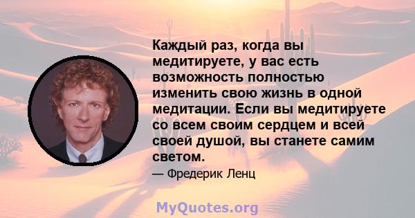 Каждый раз, когда вы медитируете, у вас есть возможность полностью изменить свою жизнь в одной медитации. Если вы медитируете со всем своим сердцем и всей своей душой, вы станете самим светом.