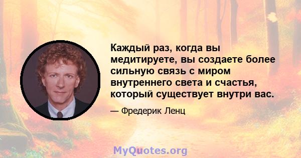 Каждый раз, когда вы медитируете, вы создаете более сильную связь с миром внутреннего света и счастья, который существует внутри вас.