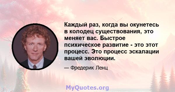 Каждый раз, когда вы окунетесь в колодец существования, это меняет вас. Быстрое психическое развитие - это этот процесс. Это процесс эскалации вашей эволюции.