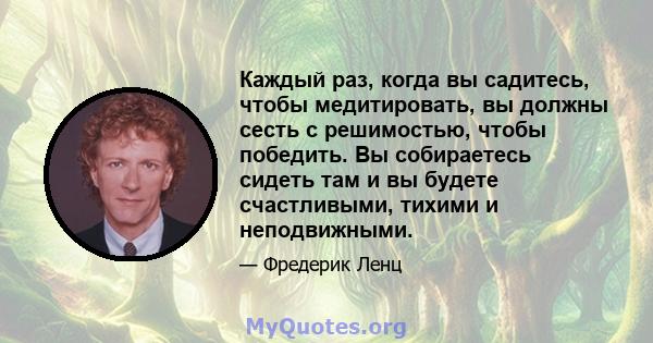 Каждый раз, когда вы садитесь, чтобы медитировать, вы должны сесть с решимостью, чтобы победить. Вы собираетесь сидеть там и вы будете счастливыми, тихими и неподвижными.