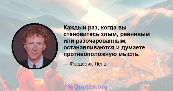 Каждый раз, когда вы становитесь злым, ревнивым или разочарованным, останавливаются и думаете противоположную мысль.