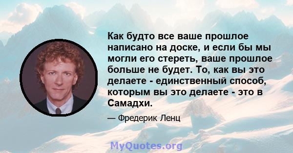 Как будто все ваше прошлое написано на доске, и если бы мы могли его стереть, ваше прошлое больше не будет. То, как вы это делаете - единственный способ, которым вы это делаете - это в Самадхи.