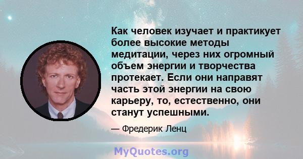 Как человек изучает и практикует более высокие методы медитации, через них огромный объем энергии и творчества протекает. Если они направят часть этой энергии на свою карьеру, то, естественно, они станут успешными.