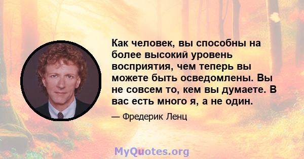 Как человек, вы способны на более высокий уровень восприятия, чем теперь вы можете быть осведомлены. Вы не совсем то, кем вы думаете. В вас есть много я, а не один.