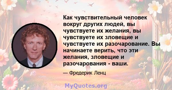 Как чувствительный человек вокруг других людей, вы чувствуете их желания, вы чувствуете их зловещие и чувствуете их разочарование. Вы начинаете верить, что эти желания, зловещие и разочарования - ваши.