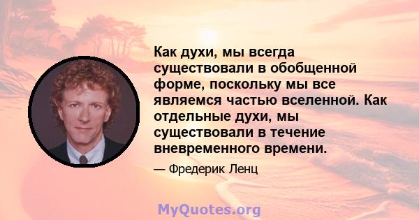 Как духи, мы всегда существовали в обобщенной форме, поскольку мы все являемся частью вселенной. Как отдельные духи, мы существовали в течение вневременного времени.